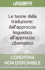 Le teorie della traduzione: dall'approccio linguistico all'approccio cibernetico libro