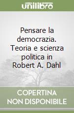 Pensare la democrazia. Teoria e scienza politica in Robert A. Dahl libro