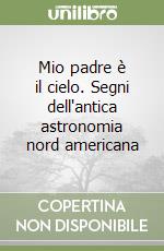 Mio padre è il cielo. Segni dell'antica astronomia nord americana libro