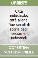 Città industriale, città aliena. Due secoli di storia degli insediamenti industriali libro