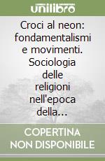 Croci al neon: fondamentalismi e movimenti. Sociologia delle religioni nell'epoca della complessità e della personalizzazione libro