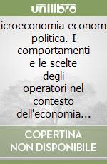 Microeconomia-economia politica. I comportamenti e le scelte degli operatori nel contesto dell'economia di mercato libro