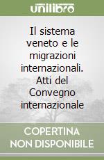 Il sistema veneto e le migrazioni internazionali. Atti del Convegno internazionale libro