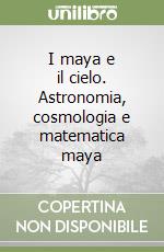 I maya e il cielo. Astronomia, cosmologia e matematica maya