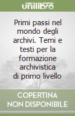 Primi passi nel mondo degli archivi. Temi e testi per la formazione archivistica di primo livello