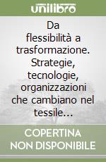 Da flessibilità a trasformazione. Strategie, tecnologie, organizzazioni che cambiano nel tessile abbigliamento italiano libro