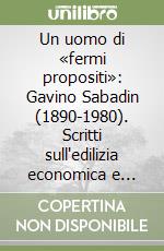 Un uomo di «fermi propositi»: Gavino Sabadin (1890-1980). Scritti sull'edilizia economica e popolare (1951-1977) libro