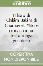 Il libro di Chilám Balám di Chumayel. Mito e cronaca in un testo maya yucateco libro