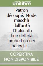 Patron découpé. Mode maschili dall'unità d'Italia alla fine dell'età umbertina nei periodici italiani e francesi libro