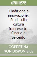 Tradizione e innovazione. Studi sulla cultura francese tra Cinque e Seicento libro