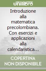 Introduzione alla matematica precolombiana. Con esercizi e applicazioni alla calendaristica e all'astronomia dei popoli precolombiani libro