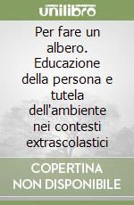 Per fare un albero. Educazione della persona e tutela dell'ambiente nei contesti extrascolastici