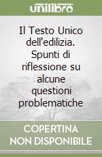 Il Testo Unico dell'edilizia. Spunti di riflessione su alcune questioni problematiche libro