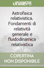 Astrofisica relativistica. Fondamenti di relatività generale e fluidodinamica relativistica