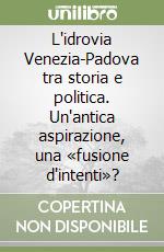 L'idrovia Venezia-Padova tra storia e politica. Un'antica aspirazione, una «fusione d'intenti»? libro