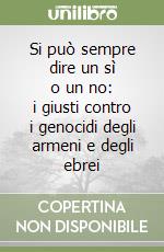 Si può sempre dire un sì o un no: i giusti contro i genocidi degli armeni e degli ebrei libro