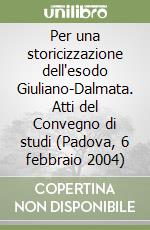 Per una storicizzazione dell'esodo Giuliano-Dalmata. Atti del Convegno di studi (Padova, 6 febbraio 2004) libro