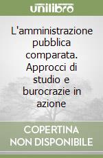 L'amministrazione pubblica comparata. Approcci di studio e burocrazie in azione libro