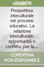 Prospettiva inteculturale nei processi educativi. La relazione inteculturale: opportunità o conflitto per la scuola? Riflessioni e proposte operative libro