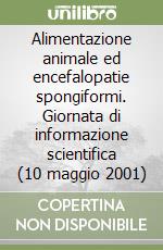 Alimentazione animale ed encefalopatie spongiformi. Giornata di informazione scientifica (10 maggio 2001) libro