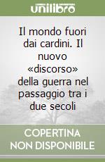 Il mondo fuori dai cardini. Il nuovo «discorso» della guerra nel passaggio tra i due secoli libro