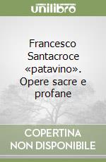 Francesco Santacroce «patavino». Opere sacre e profane libro