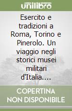 Esercito e tradizioni a Roma, Torino e Pinerolo. Un viaggio negli storici musei militari d'Italia. Ediz. illustrata