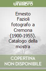 Ernesto Fazioli fotografo a Cremona (1900-1955). Catalogo della mostra libro