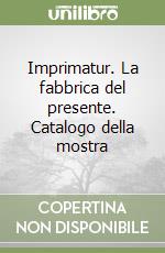 Imprimatur. La fabbrica del presente. Catalogo della mostra