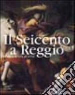 Il Seicento a Reggio. La storia, la città, gli artisti. Ediz. illustrata