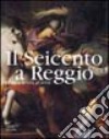 Il Seicento a Reggio. La storia, la città, gli artisti. Ediz. illustrata libro