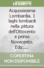 Acquosissima Lombardia. I laghi lombardi nella pittura dell'Ottocento e primo Novecento. Ediz. illustrata libro