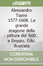 Alessandro Tiarini 1577-1668. La grande stagione della pittura del '600 a Reggio. Ediz. illustrata libro