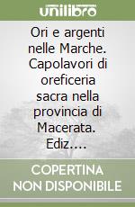 Ori e argenti nelle Marche. Capolavori di oreficeria sacra nella provincia di Macerata. Ediz. illustrata libro