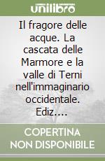 Il fragore delle acque. La cascata delle Marmore e la valle di Terni nell'immaginario occidentale. Ediz. illustrata libro