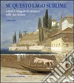 Su questo lago sublime. Artisti e viaggiatori stranieri sulle rive lariane. Ediz. illustrata libro