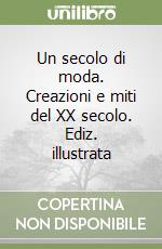 Un secolo di moda. Creazioni e miti del XX secolo. Ediz. illustrata