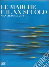 Le Marche e il XX secolo. Atlante degli artisti. Ediz. illustrata libro