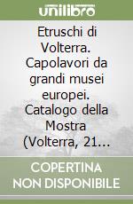 Etruschi di Volterra. Capolavori da grandi musei europei. Catalogo della Mostra (Volterra, 21 luglio 2007-8 gennaio 2008). Ediz. illustrata