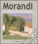 Morandi. L'essenza del paesaggio. Catalogo della mostra (Alba, 16 ottobre 2010-16 gennaio 2011). Ediz. illustrata