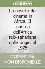 La nascita del cinema in Africa. Il cinema dell'Africa sub-sahariana dalle origini al 1975 libro