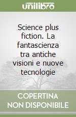 Science plus fiction. La fantascienza tra antiche visioni e nuove tecnologie libro