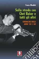 Sulla strada con Chet Baker e tutti gli altri. Cronache degli anni '50 e '60