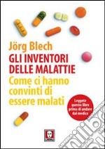 Gli inventori delle malattie. Come ci hanno convinti di essere malati libro