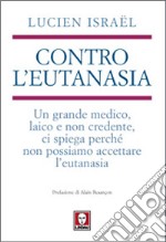 Contro l'eutanasia. Un grande medico, laico e non credente, ci spiega perché non possiamo accettare l'eutanasia libro