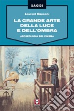 La grande arte della luce e dell'ombra. Archeologia del cinema. Ediz. illustrata