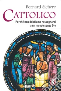 Cattolico. Perché non dobbiamo rassegnarci a un mondo senza Dio libro