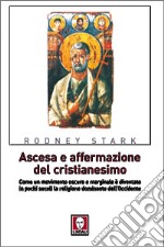 Ascesa e affermazione del Cristianesimo. Come un movimento oscuro e marginale è diventato in pochi secoli la religione dominante dell'Occidente libro