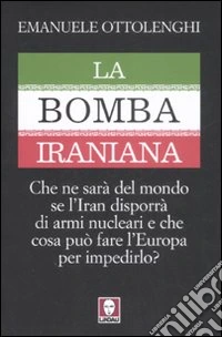 La bomba iraniana. Che ne sarà del mondo se l'Iran disporrà di armi nucleari e che cosa può fare l'Europa per impedirlo?