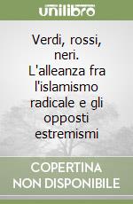 Verdi, rossi, neri. L'alleanza fra l'islamismo radicale e gli opposti estremismi libro